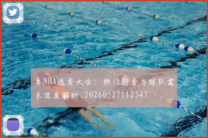 年NBA选秀大会:热门新秀与球队需求深度解析_20260527112347
