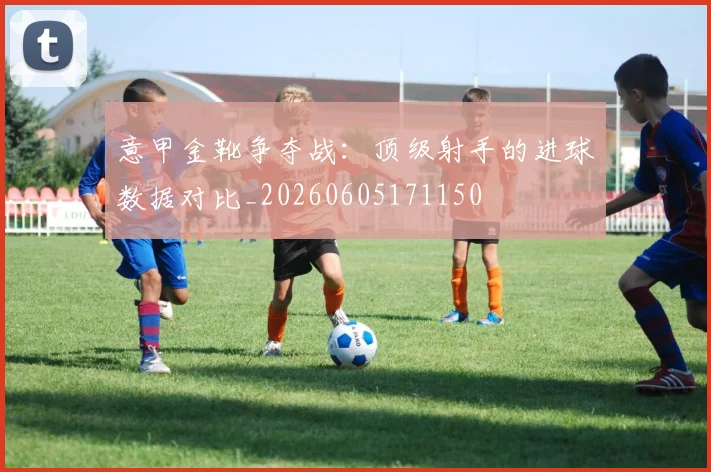 意甲金靴争夺战：顶级射手的进球数据对比_20260605171150