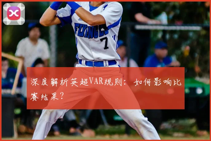 深度解析英超VAR规则：如何影响比赛结果？