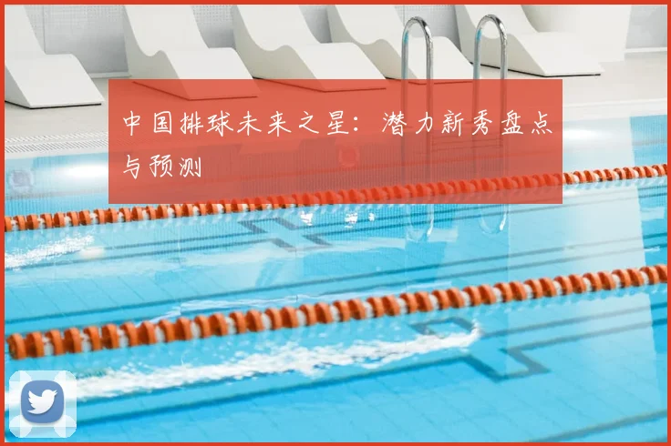 中国排球未来之星：潜力新秀盘点与预测