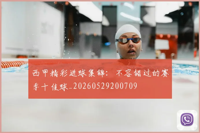 西甲精彩进球集锦：不容错过的赛季十佳球_20260529200709