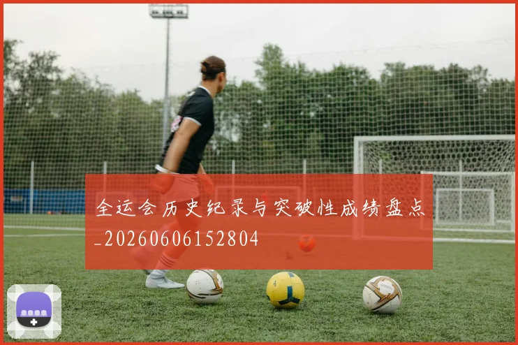 全运会历史纪录与突破性成绩盘点_20260606152804