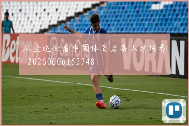 从全运会看中国体育后备人才培养_20260606152748