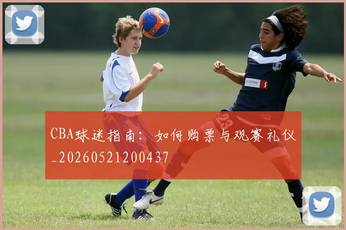 CBA球迷指南：如何购票与观赛礼仪_20260521200437