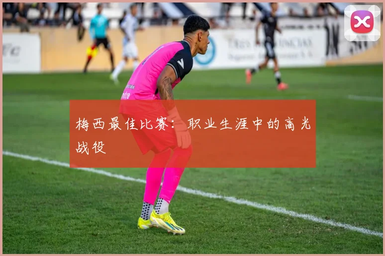梅西最佳比赛：职业生涯中的高光战役